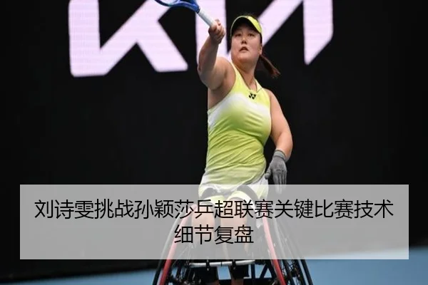 刘诗雯挑战孙颖莎乒超联赛关键比赛技术细节复盘